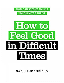 How to Feel Good in Difficult Times Simple Strategies to Help You Survive and Thrive